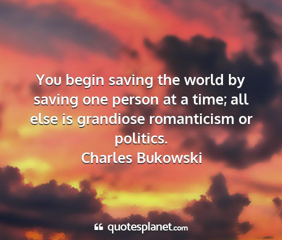 Charles bukowski - you begin saving the world by saving one person...