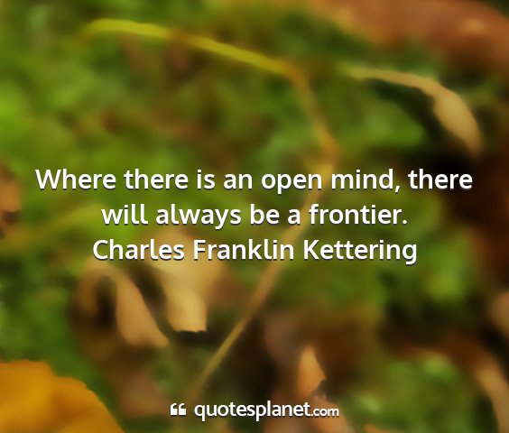 Charles franklin kettering - where there is an open mind, there will always be...