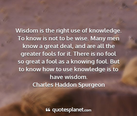 Charles haddon spurgeon - wisdom is the right use of knowledge. to know is...