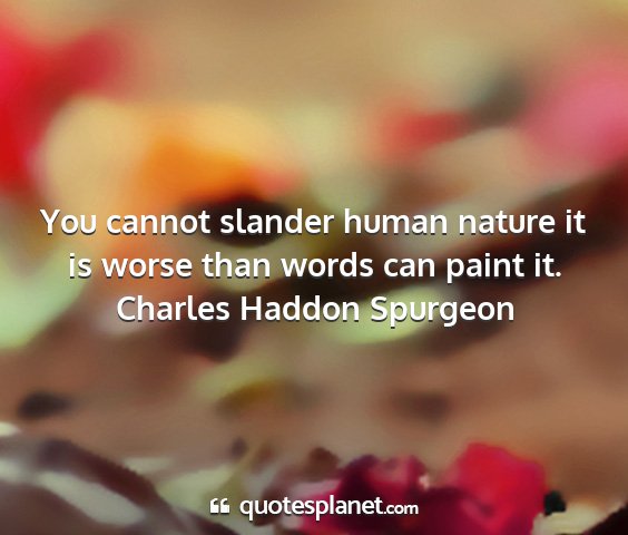 Charles haddon spurgeon - you cannot slander human nature it is worse than...