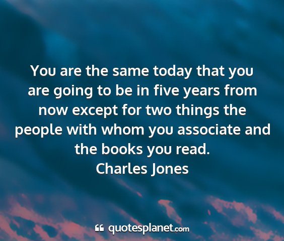 Charles jones - you are the same today that you are going to be...