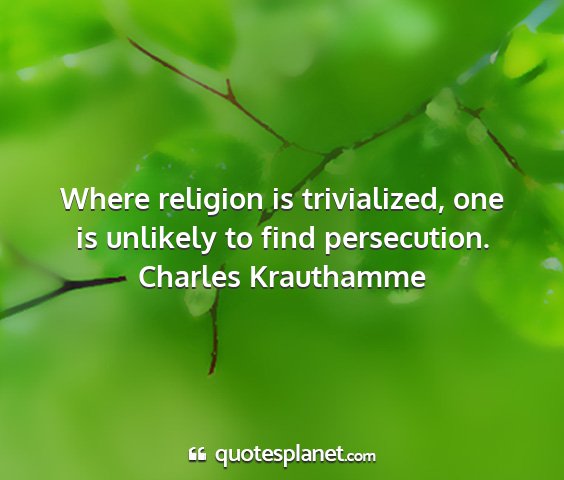 Charles krauthamme - where religion is trivialized, one is unlikely to...