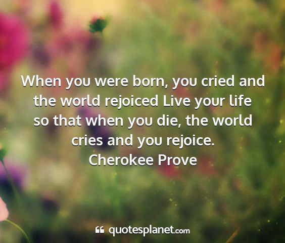 Cherokee prove - when you were born, you cried and the world...