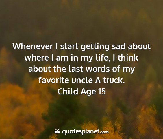 Child age 15 - whenever i start getting sad about where i am in...