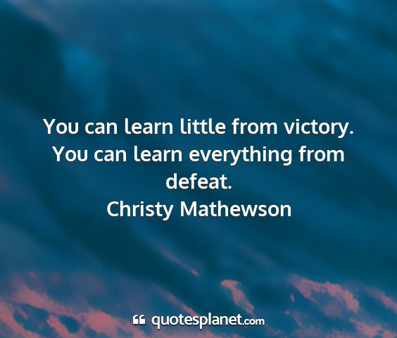 Christy mathewson - you can learn little from victory. you can learn...