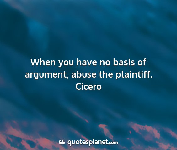 Cicero - when you have no basis of argument, abuse the...
