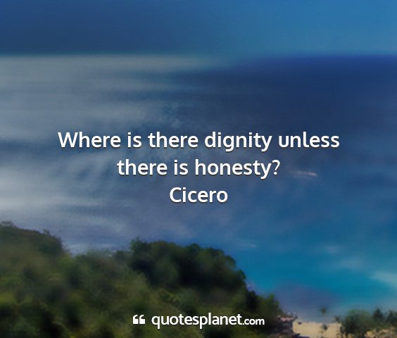 Cicero - where is there dignity unless there is honesty?...