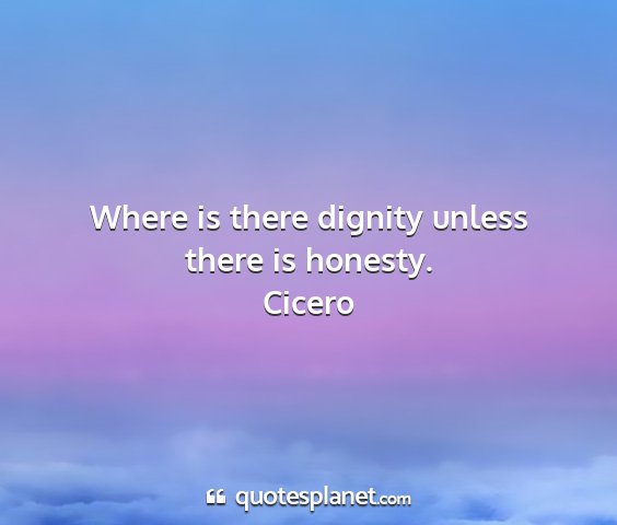 Cicero - where is there dignity unless there is honesty....