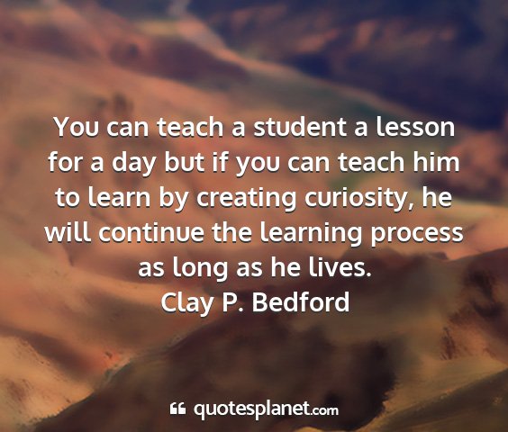 Clay p. bedford - you can teach a student a lesson for a day but if...