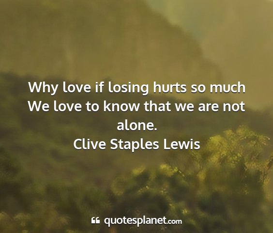 Clive staples lewis - why love if losing hurts so much we love to know...