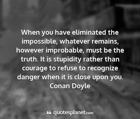 Conan doyle - when you have eliminated the impossible, whatever...