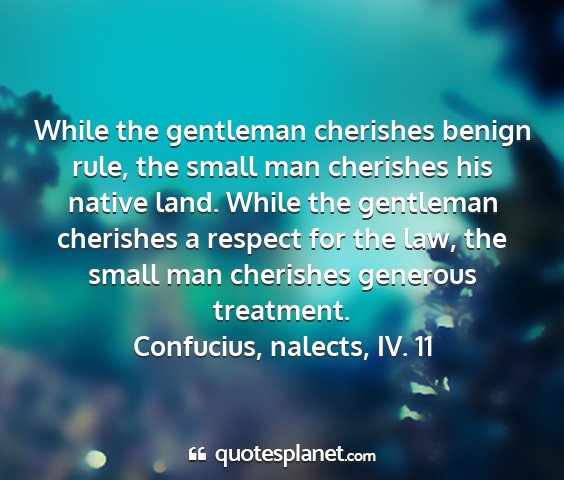 Confucius, nalects, iv. 11 - while the gentleman cherishes benign rule, the...