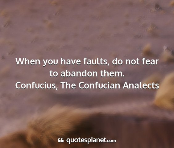 Confucius, the confucian analects - when you have faults, do not fear to abandon them....