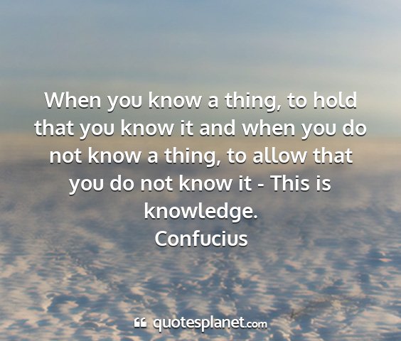 Confucius - when you know a thing, to hold that you know it...