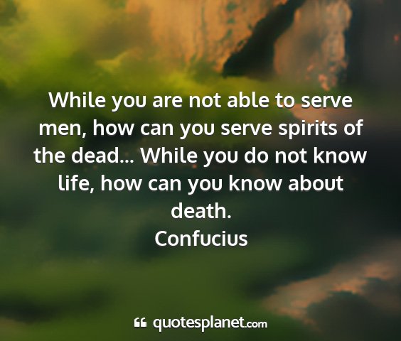 Confucius - while you are not able to serve men, how can you...