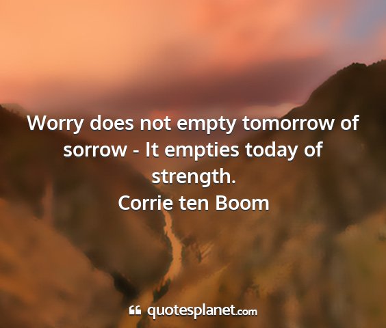 Corrie ten boom - worry does not empty tomorrow of sorrow - it...