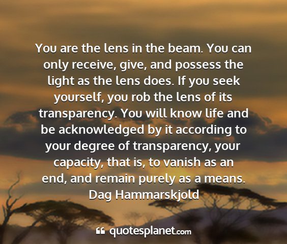 Dag hammarskjold - you are the lens in the beam. you can only...