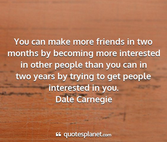 Dale carnegie - you can make more friends in two months by...