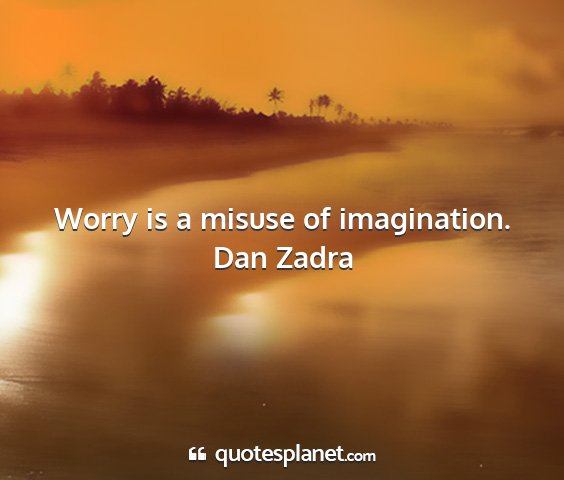 Dan zadra - worry is a misuse of imagination....