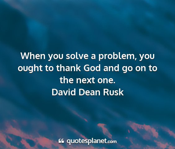 David dean rusk - when you solve a problem, you ought to thank god...