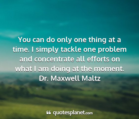 Dr. maxwell maltz - you can do only one thing at a time. i simply...