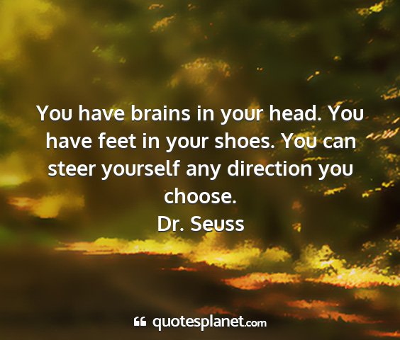 Dr. seuss - you have brains in your head. you have feet in...