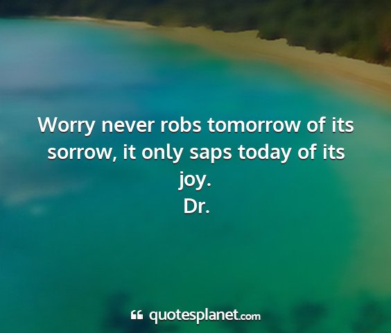 Dr. - worry never robs tomorrow of its sorrow, it only...