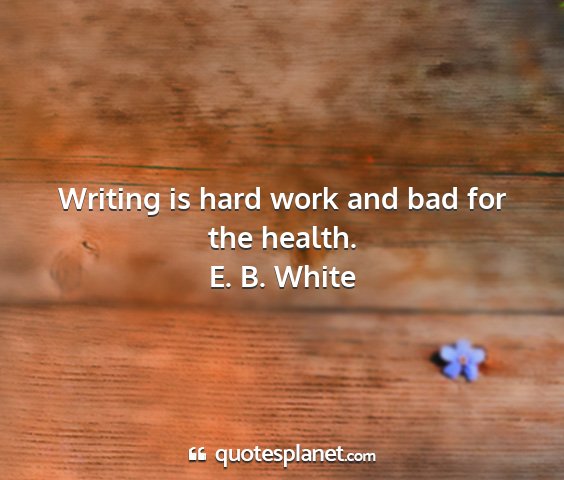 E. b. white - writing is hard work and bad for the health....