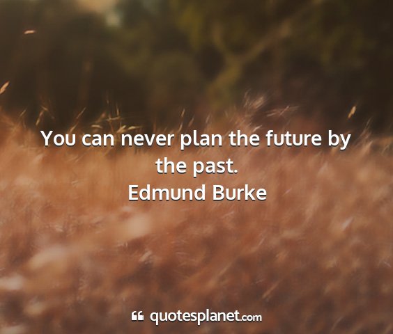 Edmund burke - you can never plan the future by the past....