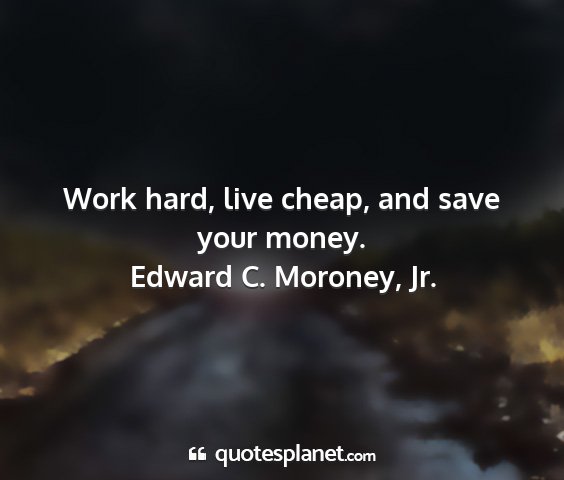 Edward c. moroney, jr. - work hard, live cheap, and save your money....