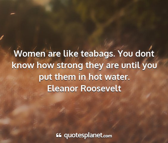 Eleanor roosevelt - women are like teabags. you dont know how strong...