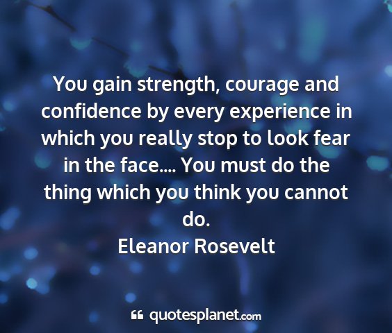 Eleanor rosevelt - you gain strength, courage and confidence by...