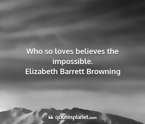 Elizabeth barrett browning - who so loves believes the impossible....