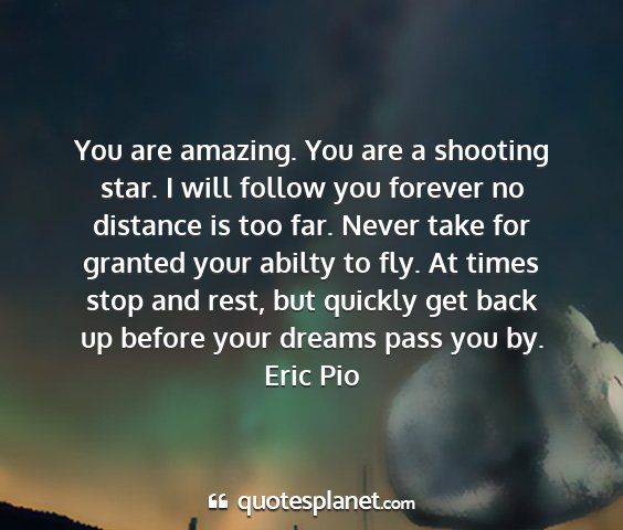 Eric pio - you are amazing. you are a shooting star. i will...