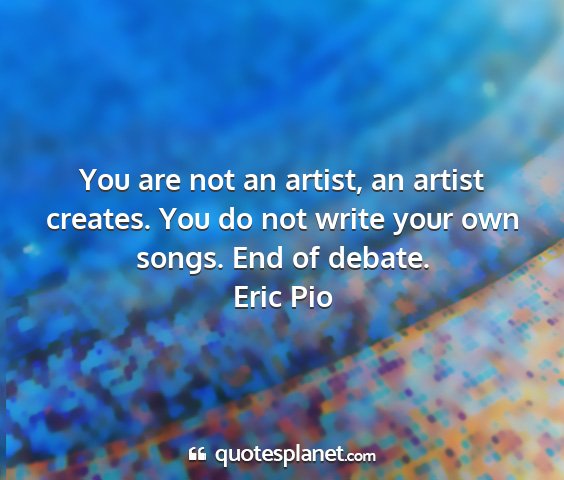 Eric pio - you are not an artist, an artist creates. you do...
