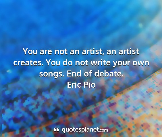 Eric pio - you are not an artist, an artist creates. you do...