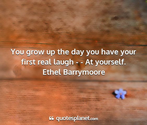 Ethel barrymoore - you grow up the day you have your first real...