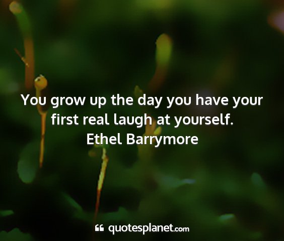 Ethel barrymore - you grow up the day you have your first real...
