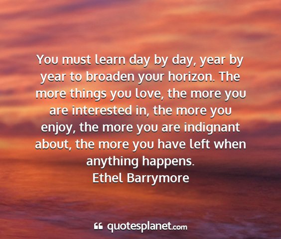 Ethel barrymore - you must learn day by day, year by year to...