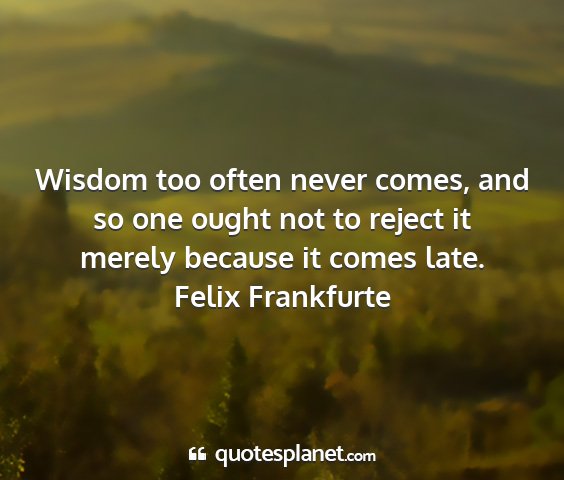 Felix frankfurte - wisdom too often never comes, and so one ought...