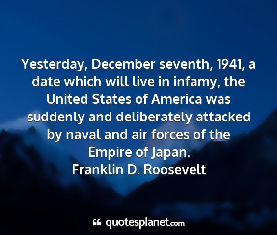 Franklin d. roosevelt - yesterday, december seventh, 1941, a date which...