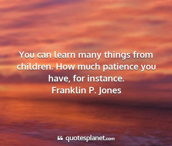 Franklin p. jones - you can learn many things from children. how much...