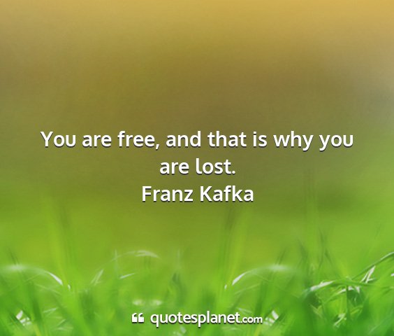 Franz kafka - you are free, and that is why you are lost....