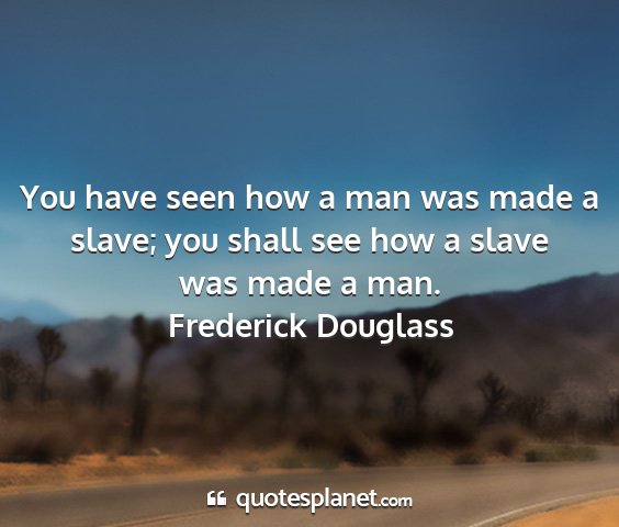 Frederick douglass - you have seen how a man was made a slave; you...