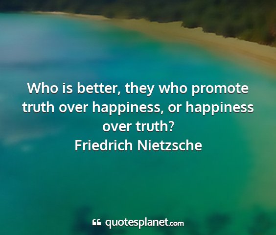 Friedrich nietzsche - who is better, they who promote truth over...