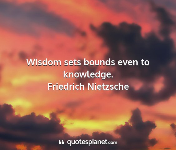Friedrich nietzsche - wisdom sets bounds even to knowledge....