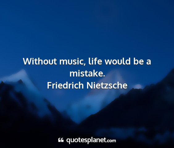 Friedrich nietzsche - without music, life would be a mistake....