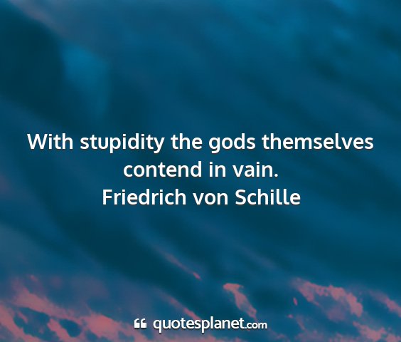 Friedrich von schille - with stupidity the gods themselves contend in...