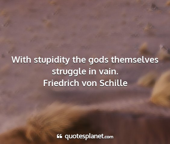 Friedrich von schille - with stupidity the gods themselves struggle in...