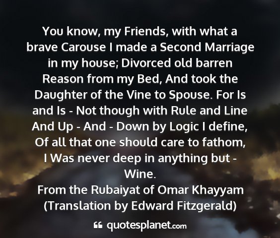 From the rubaiyat of omar khayyam (translation by edward fitzgerald) - you know, my friends, with what a brave carouse i...